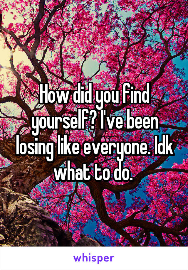 How did you find yourself? I've been losing like everyone. Idk what to do. 