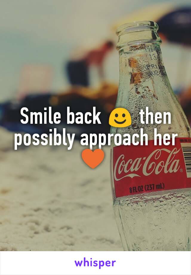 Smile back ☺ then possibly approach her ♥ 