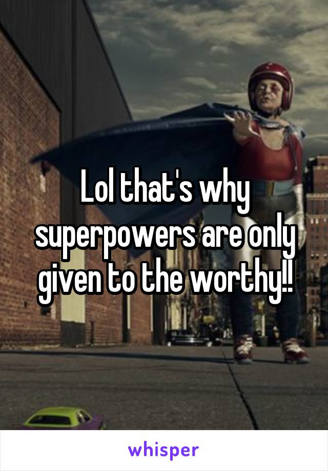 Lol that's why superpowers are only given to the worthy!!