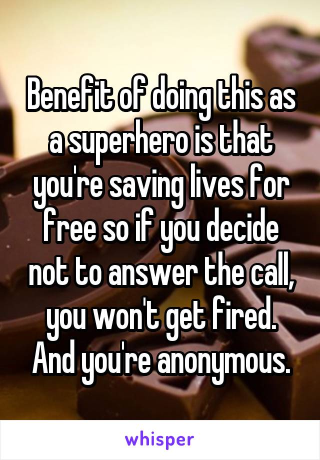 Benefit of doing this as a superhero is that you're saving lives for free so if you decide not to answer the call, you won't get fired. And you're anonymous.