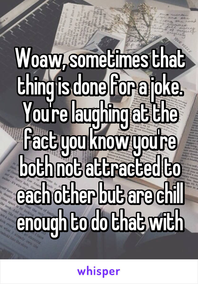 Woaw, sometimes that thing is done for a joke. You're laughing at the fact you know you're both not attracted to each other but are chill enough to do that with