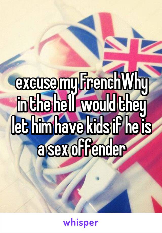 excuse my FrenchWhy in the he'll  would they let him have kids if he is a sex offender