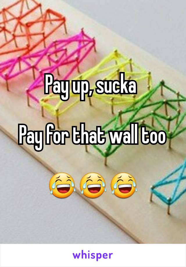 Pay up, sucka 

Pay for that wall too

😂😂😂