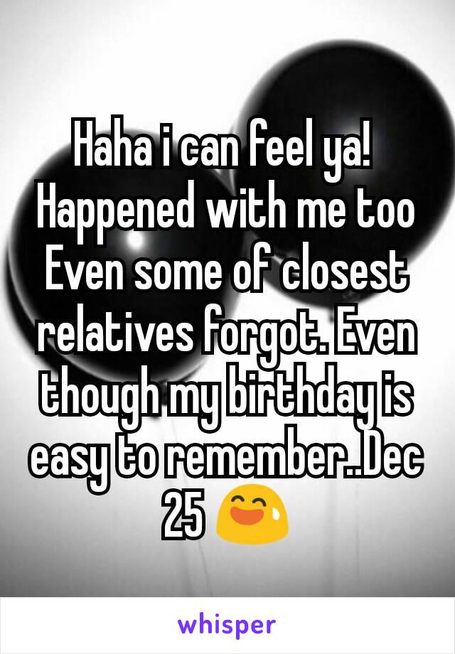 Haha i can feel ya! 
Happened with me too
Even some of closest relatives forgot. Even though my birthday is easy to remember..Dec 25 😅