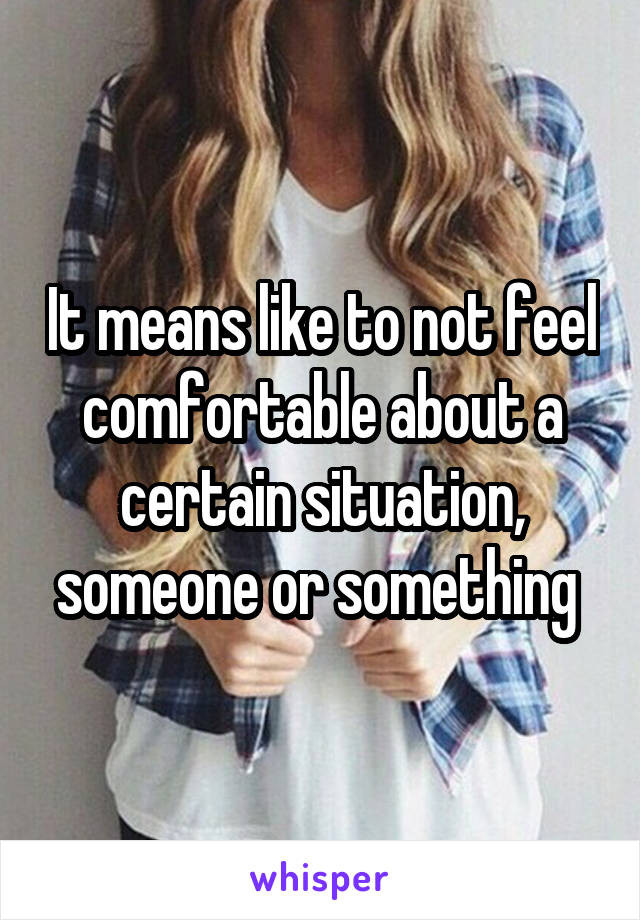 It means like to not feel comfortable about a certain situation, someone or something 