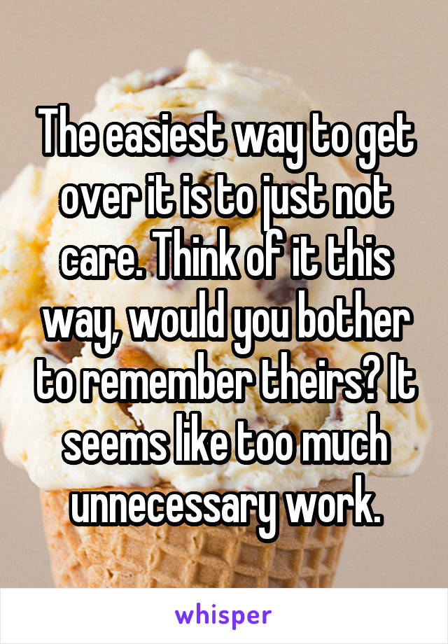 The easiest way to get over it is to just not care. Think of it this way, would you bother to remember theirs? It seems like too much unnecessary work.