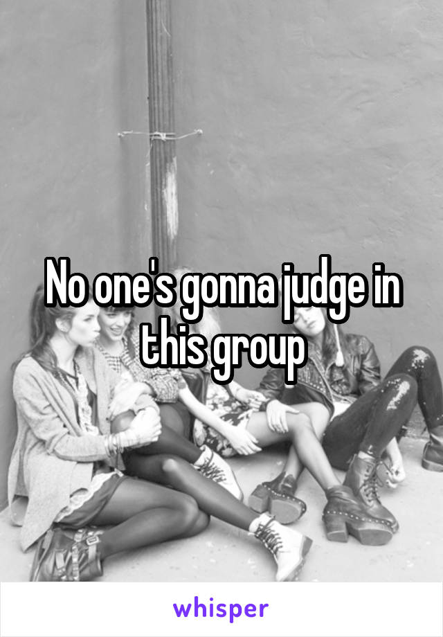 No one's gonna judge in this group