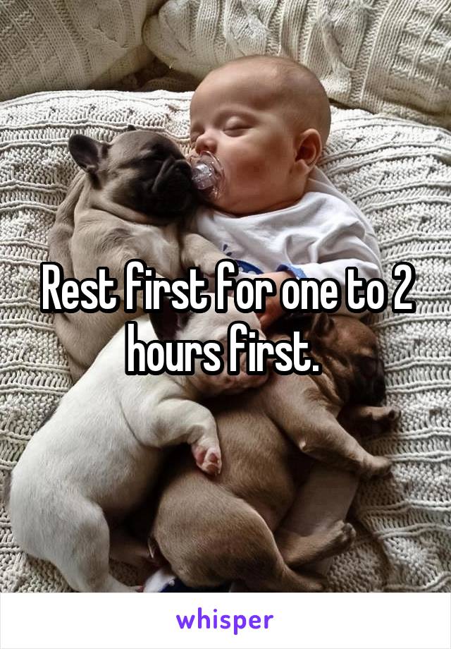 Rest first for one to 2 hours first. 