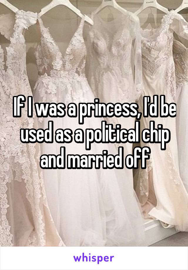 If I was a princess, I'd be used as a political chip and married off