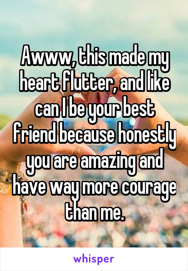Awww, this made my heart flutter, and like can I be your best friend because honestly you are amazing and have way more courage than me.
