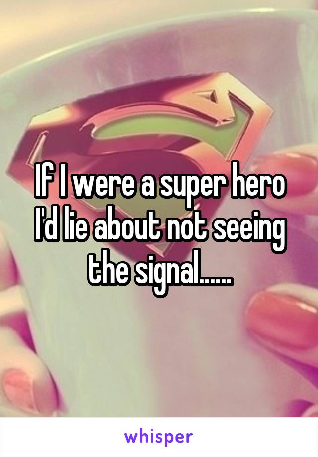 If I were a super hero I'd lie about not seeing the signal......