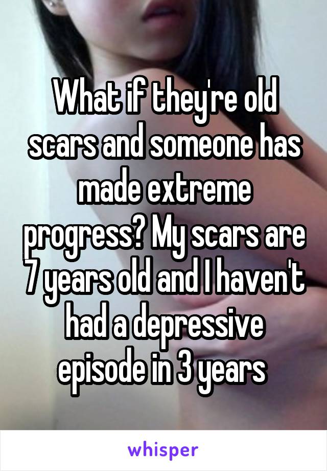 What if they're old scars and someone has made extreme progress? My scars are 7 years old and I haven't had a depressive episode in 3 years 