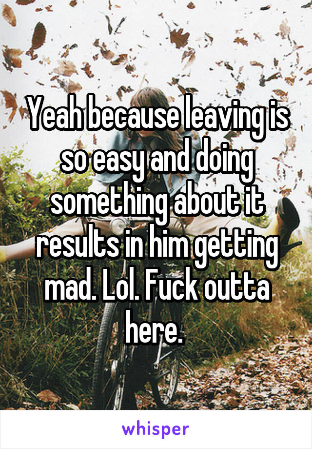 Yeah because leaving is so easy and doing something about it results in him getting mad. Lol. Fuck outta here. 