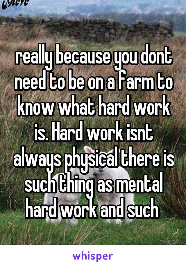 really because you dont need to be on a farm to know what hard work is. Hard work isnt always physical there is such thing as mental hard work and such 