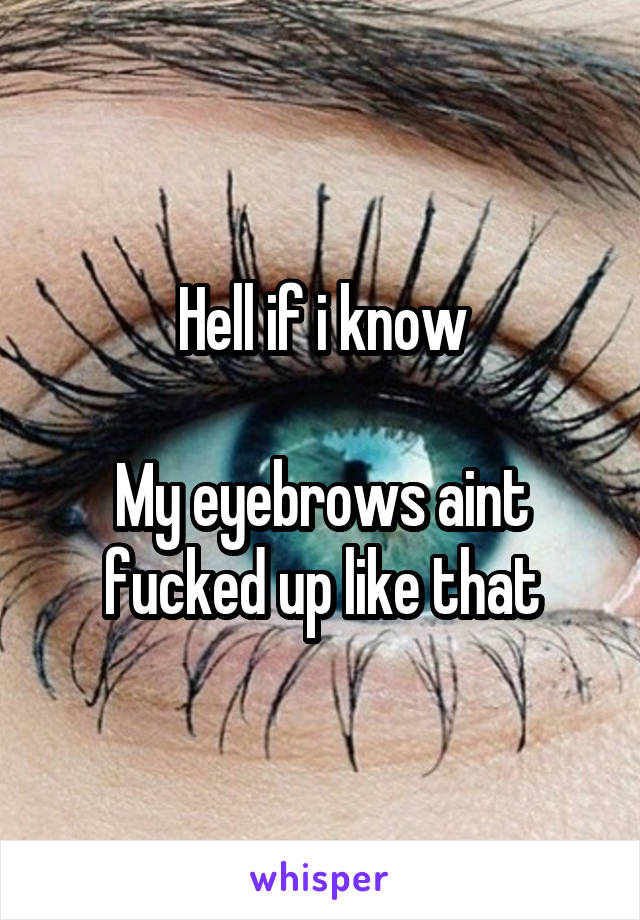 Hell if i know

My eyebrows aint fucked up like that