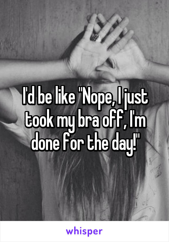 I'd be like "Nope, I just took my bra off, I'm done for the day!"