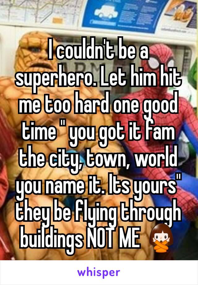I couldn't be a superhero. Let him hit me too hard one good time " you got it fam the city, town, world you name it. Its yours" they be flying through buildings NOT ME 🙅