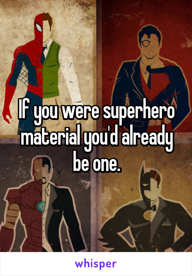 If you were superhero material you'd already be one.