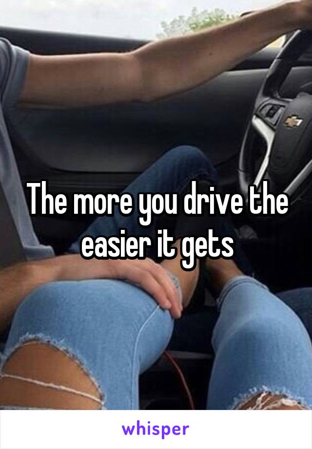 The more you drive the easier it gets