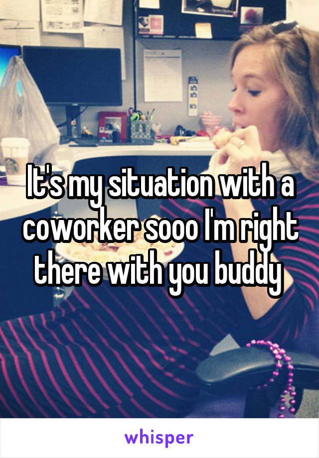 It's my situation with a coworker sooo I'm right there with you buddy 