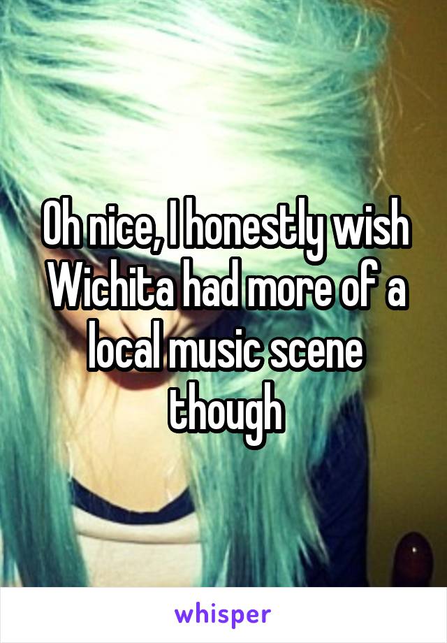 Oh nice, I honestly wish Wichita had more of a local music scene though