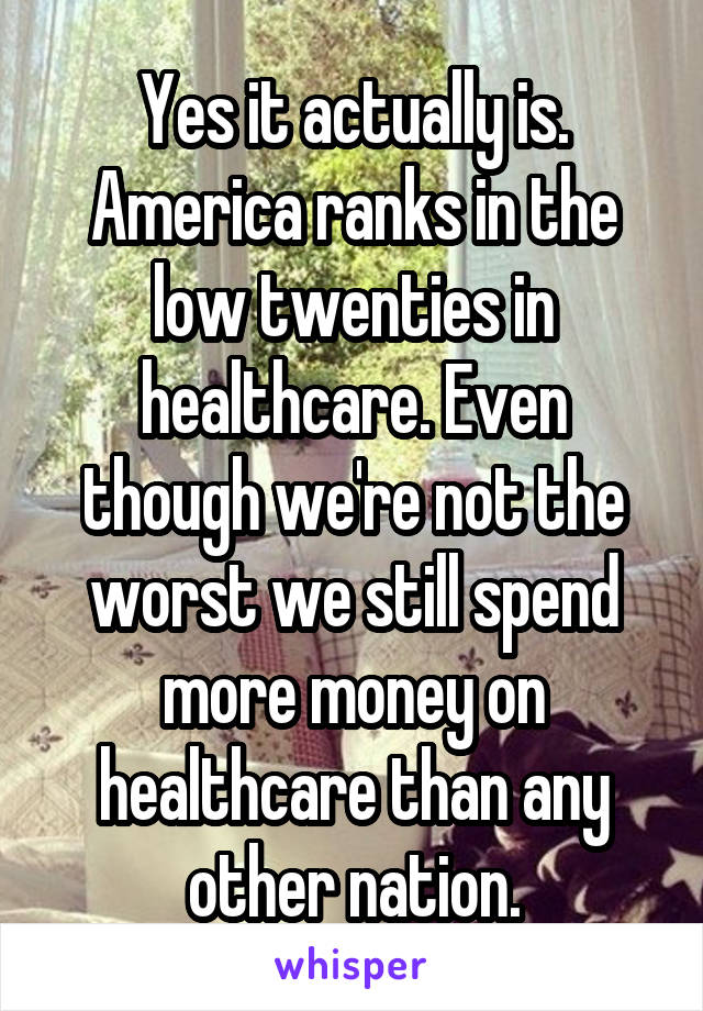 Yes it actually is. America ranks in the low twenties in healthcare. Even though we're not the worst we still spend more money on healthcare than any other nation.