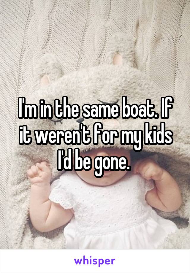 I'm in the same boat. If it weren't for my kids I'd be gone. 