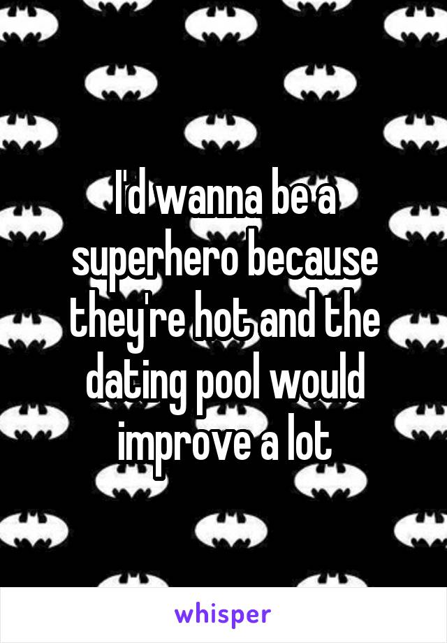 I'd wanna be a superhero because they're hot and the dating pool would improve a lot