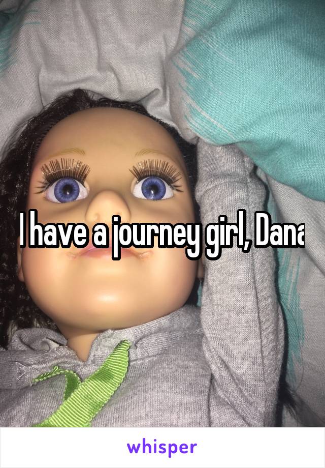 I have a journey girl, Dana