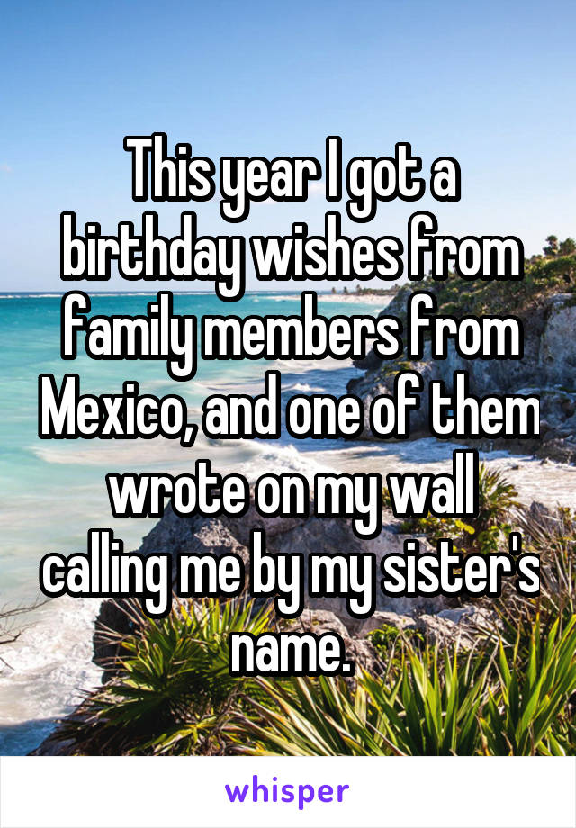 This year I got a birthday wishes from family members from Mexico, and one of them wrote on my wall calling me by my sister's name.