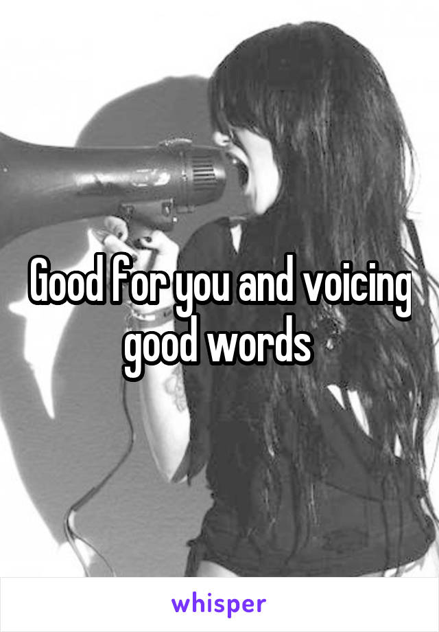 Good for you and voicing good words 