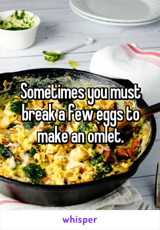 Sometimes you must break a few eggs to make an omlet.