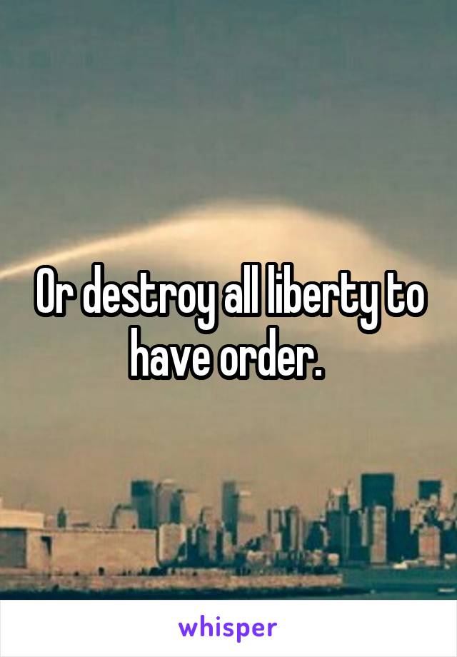 Or destroy all liberty to have order. 