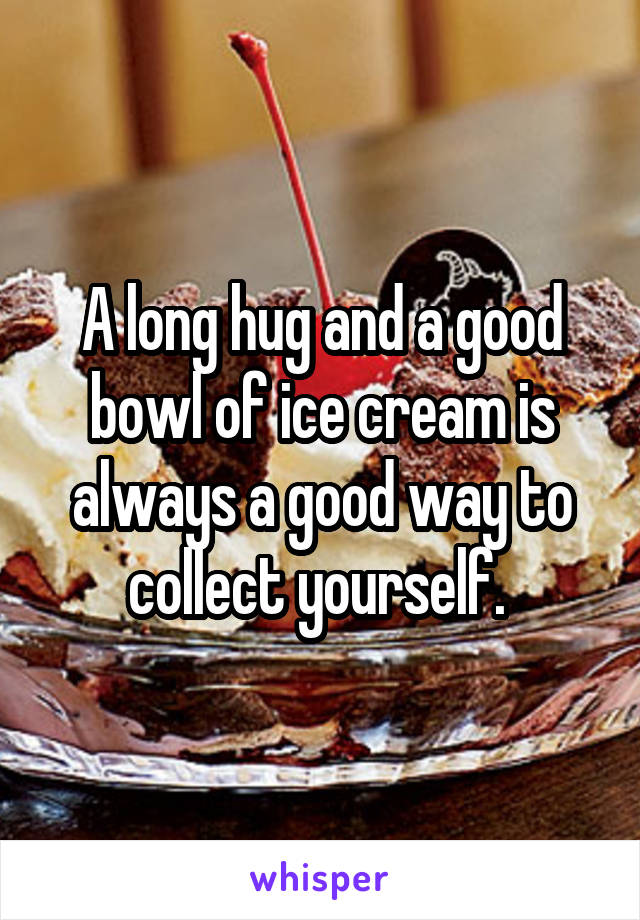  A long hug and a good bowl of ice cream is always a good way to collect yourself. 