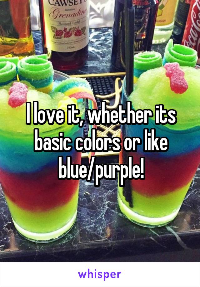 I love it, whether its basic colors or like blue/purple!