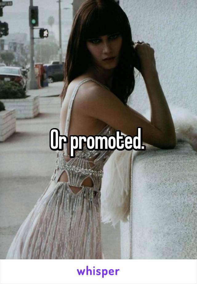 Or promoted. 
