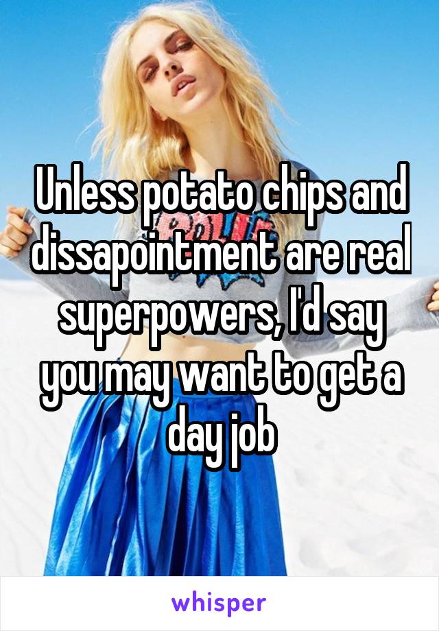 Unless potato chips and dissapointment are real superpowers, I'd say you may want to get a day job