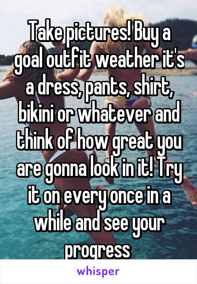 Take pictures! Buy a goal outfit weather it's a dress, pants, shirt, bikini or whatever and think of how great you are gonna look in it! Try it on every once in a while and see your progress 