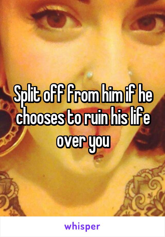 Split off from him if he chooses to ruin his life over you