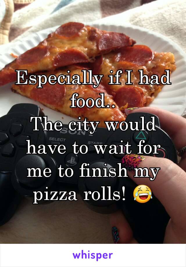 Especially if I had food..
The city would have to wait for me to finish my pizza rolls! 😂