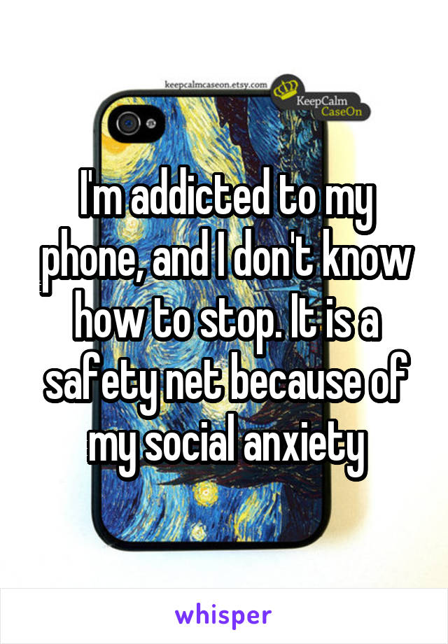 I'm addicted to my phone, and I don't know how to stop. It is a safety net because of my social anxiety