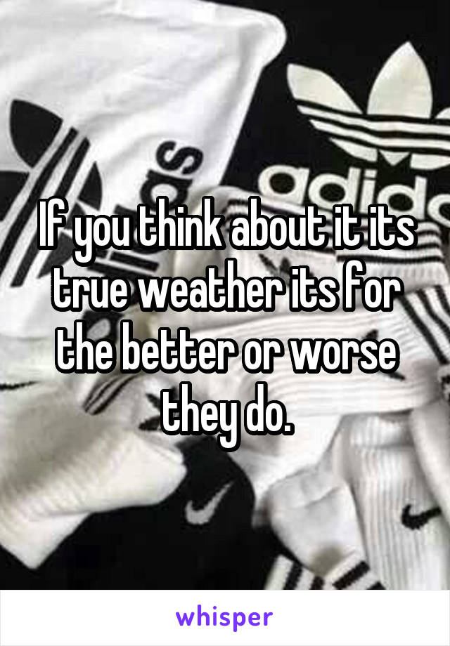 If you think about it its true weather its for the better or worse they do.