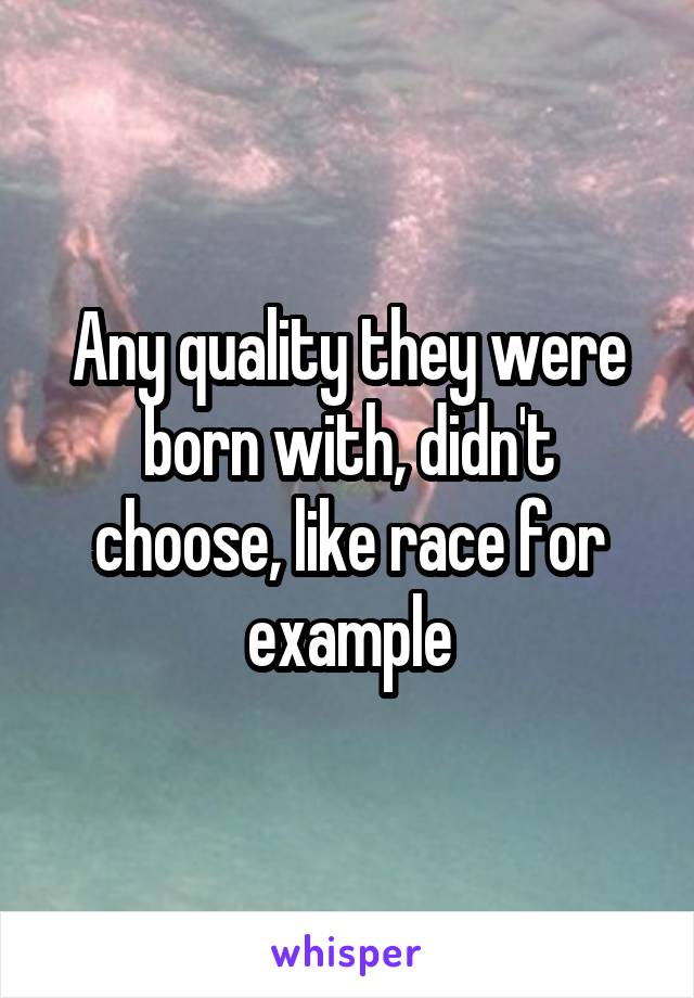 Any quality they were born with, didn't choose, like race for example