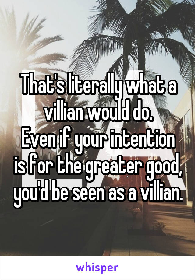 That's literally what a villian would do.
Even if your intention is for the greater good, you'd be seen as a villian.