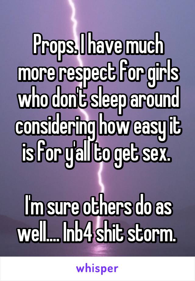 Props. I have much more respect for girls who don't sleep around considering how easy it is for y'all to get sex. 

I'm sure others do as well.... Inb4 shit storm. 