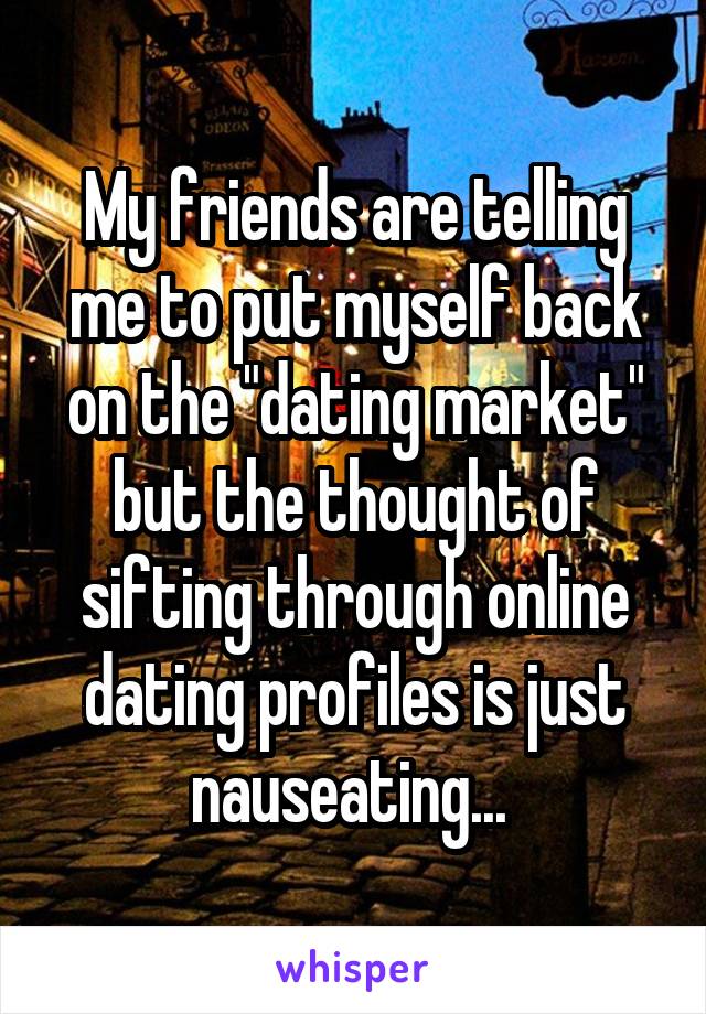 My friends are telling me to put myself back on the "dating market" but the thought of sifting through online dating profiles is just nauseating... 