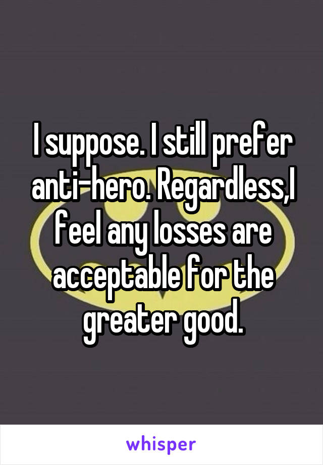 I suppose. I still prefer anti-hero. Regardless,I feel any losses are acceptable for the greater good.