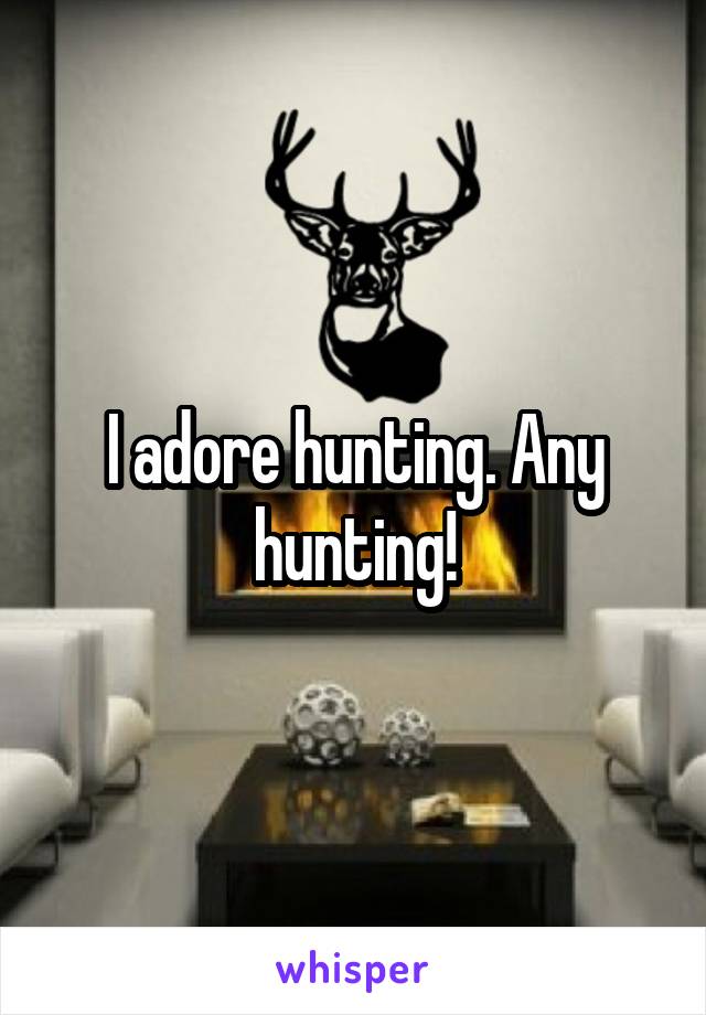 I adore hunting. Any hunting!