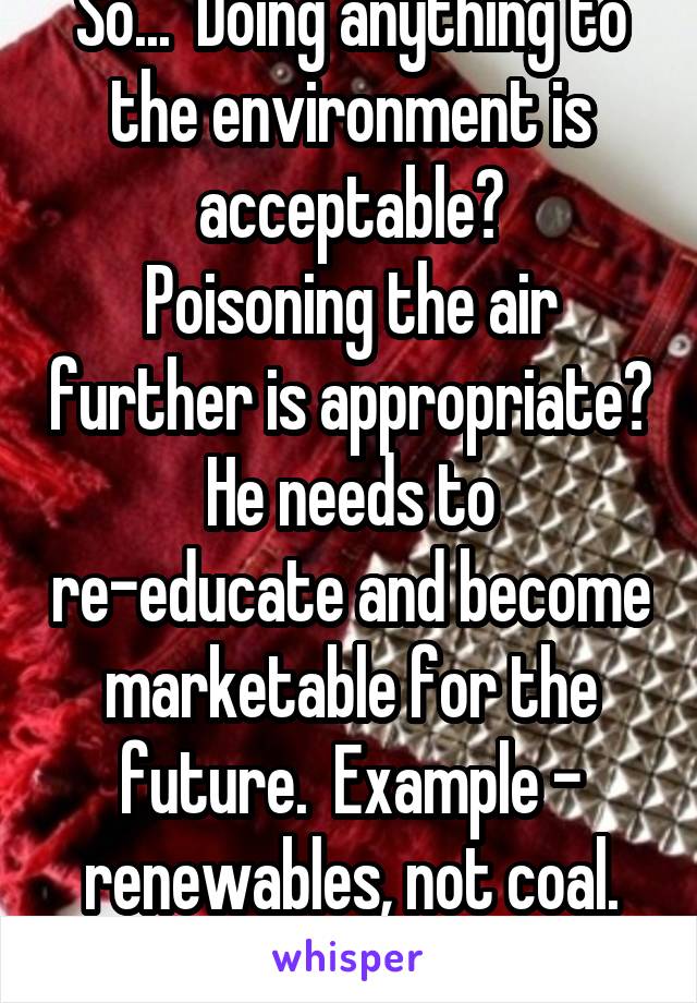 So...  Doing anything to the environment is acceptable?
Poisoning the air further is appropriate?
He needs to re-educate and become marketable for the future.  Example - renewables, not coal.
