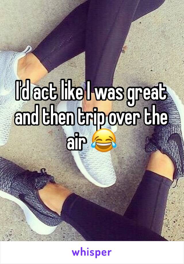 I'd act like I was great and then trip over the air 😂